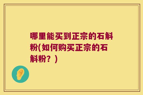 哪里能买到正宗的石斛粉(如何购买正宗的石斛粉?) 哪里能买到正宗的石斛粉(如何购买正宗的石斛粉?)
