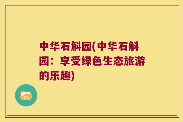 中华石斛园(中华石斛园：享受绿色生态旅游的乐趣)