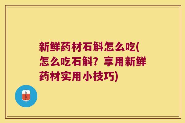 新鲜药材石斛怎么吃(怎么吃石斛？享用新鲜药材实用小技巧)