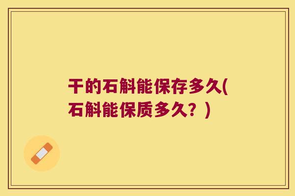 干的石斛能保存多久(石斛能保质多久?) 干的石斛能保存多久(石斛能保质多久?)