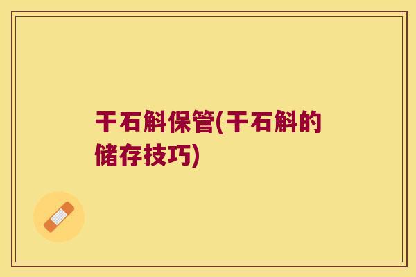 干石斛保管(干石斛的储存技巧)