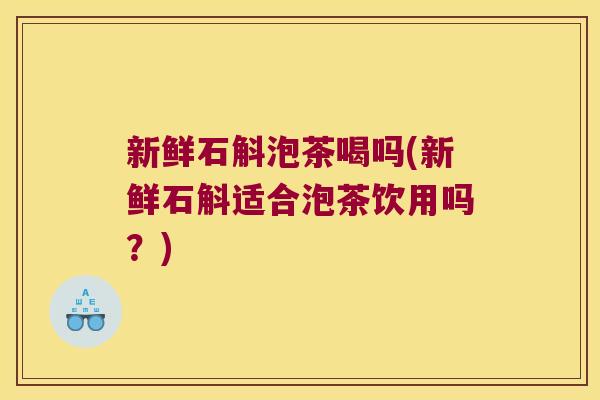新鲜石斛泡茶喝吗(新鲜石斛适合泡茶饮用吗？)