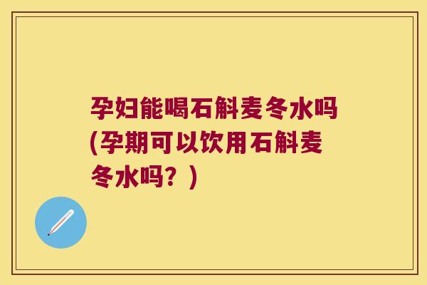 孕妇能喝石斛麦冬水吗(孕期可以饮用石斛麦冬水吗？)