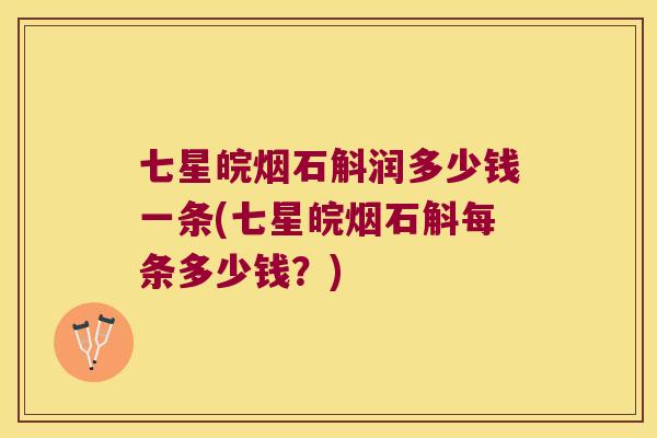七星皖烟石斛润多少钱一条(七星皖烟石斛每条多少钱？)