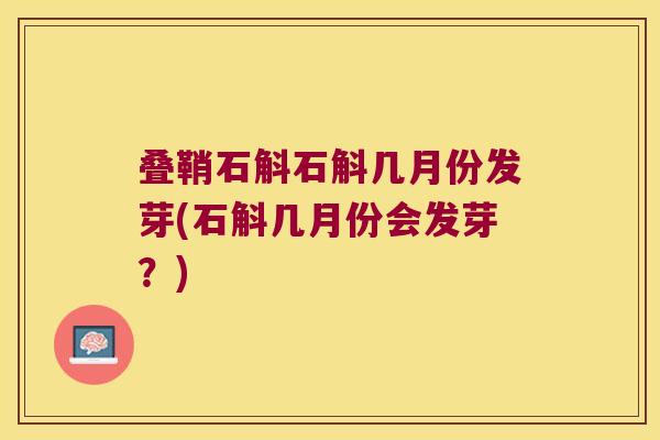 叠鞘石斛石斛几月份发芽(石斛几月份会发芽？)