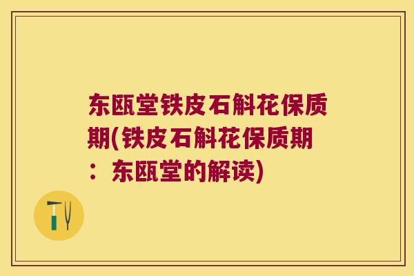 东瓯堂铁皮石斛花保质期(铁皮石斛花保质期：东瓯堂的解读)