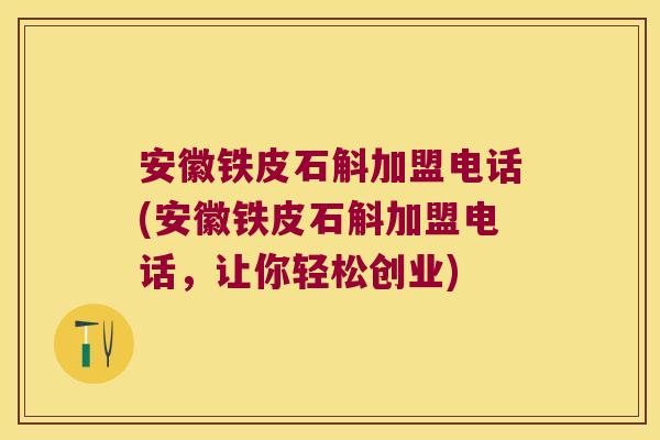安徽铁皮石斛加盟电话(安徽铁皮石斛加盟电话，让你轻松创业)