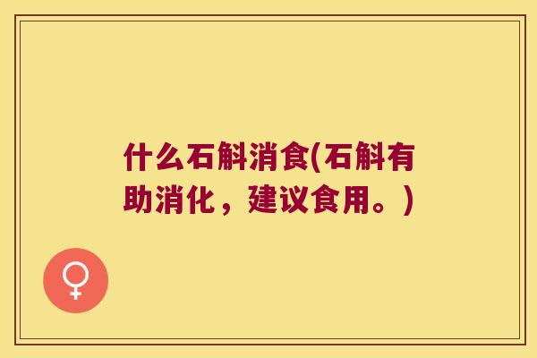 什么石斛消食(石斛有助消化,建议食用。) 什么石斛消食(石斛有助消化,建议食用。)