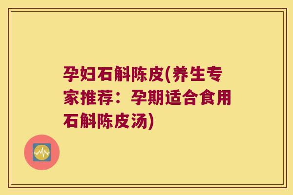 孕妇石斛陈皮(养生专家推荐：孕期适合食用石斛陈皮汤)