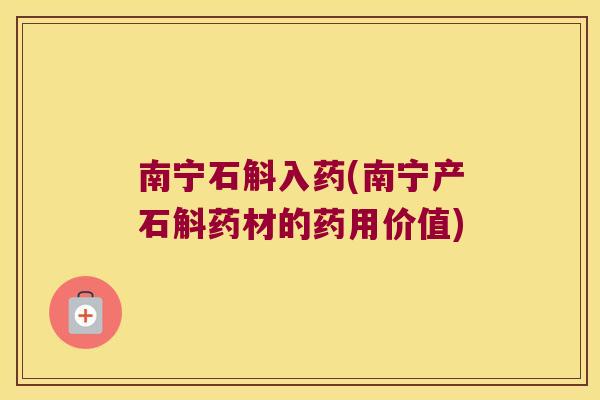 南宁石斛入药(南宁产石斛药材的药用价值)