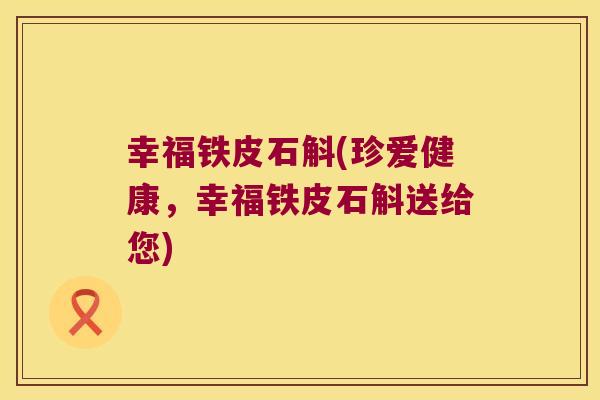 幸福铁皮石斛(珍爱健康，幸福铁皮石斛送给您)