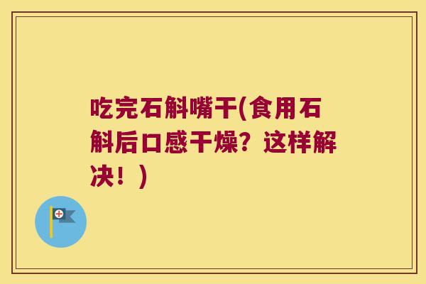 吃完石斛嘴干(食用石斛后口感干燥？这样解决！)