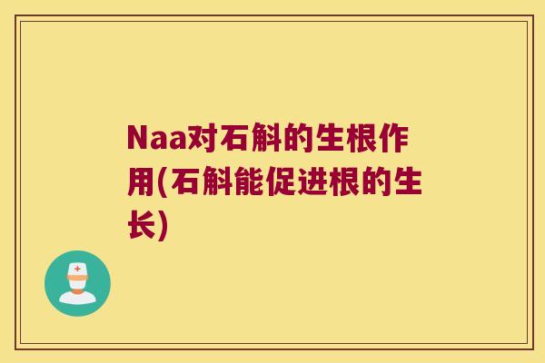 Naa对石斛的生根作用(石斛能促进根的生长)
