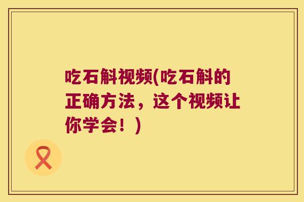 吃石斛视频(吃石斛的正确方法，这个视频让你学会！)