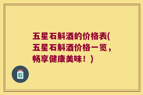 五星石斛酒的价格表(五星石斛酒价格一览，畅享健康美味！)