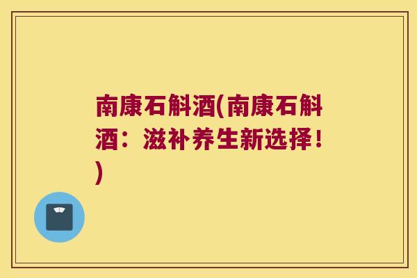 南康石斛酒(南康石斛酒：滋补养生新选择！)