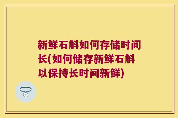 新鲜石斛如何存储时间长(如何储存新鲜石斛以保持长时间新鲜)