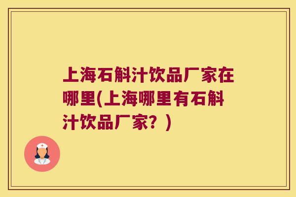 上海石斛汁饮品厂家在哪里(上海哪里有石斛汁饮品厂家？)