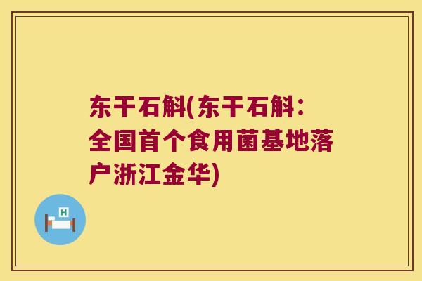东干石斛(东干石斛：全国首个食用菌基地落户浙江金华)