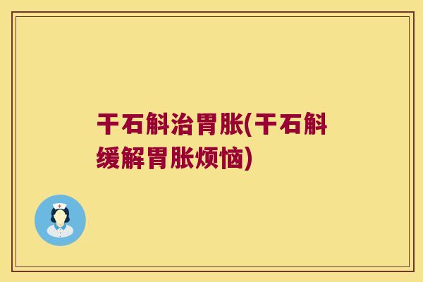 干石斛治胃胀(干石斛缓解胃胀烦恼)
