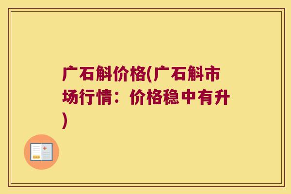 广石斛价格(广石斛市场行情：价格稳中有升)