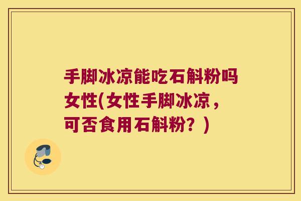 手脚冰凉能吃石斛粉吗女性(女性手脚冰凉，可否食用石斛粉？)