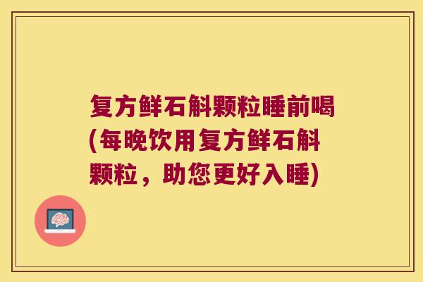 复方鲜石斛颗粒睡前喝(每晚饮用复方鲜石斛颗粒，助您更好入睡)