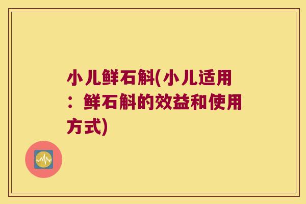 小儿鲜石斛(小儿适用：鲜石斛的效益和使用方式)