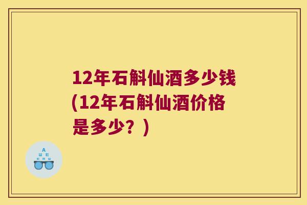 12年石斛仙酒多少钱(12年石斛仙酒价格是多少？)
