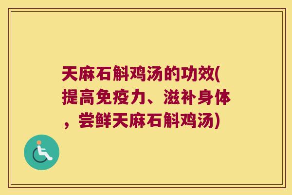 天麻石斛鸡汤的功效(提高免疫力、滋补身体，尝鲜天麻石斛鸡汤)