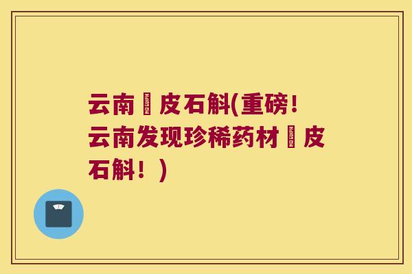 云南鑖皮石斛(重磅！云南发现珍稀药材鑖皮石斛！)
