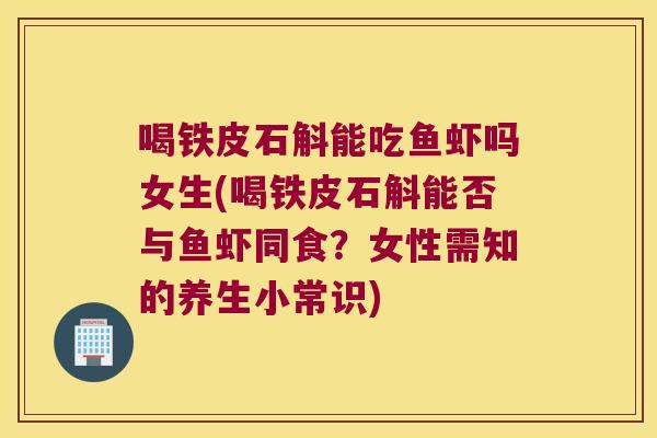 喝铁皮石斛能吃鱼虾吗女生(喝铁皮石斛能否与鱼虾同食？女性需知的养生小常识)