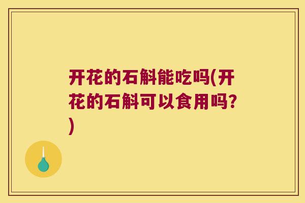 开花的石斛能吃吗(开花的石斛可以食用吗？)