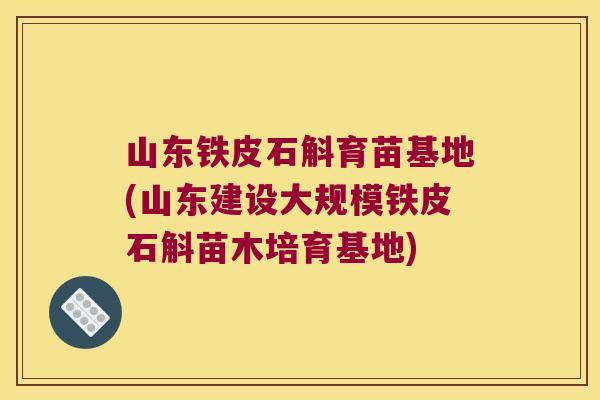 山东铁皮石斛育苗基地(山东建设大规模铁皮石斛苗木培育基地)