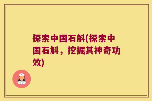 探索中国石斛(探索中国石斛，挖掘其神奇功效)