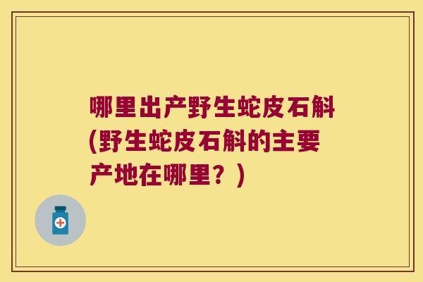 哪里出产野生蛇皮石斛(野生蛇皮石斛的主要产地在哪里？)