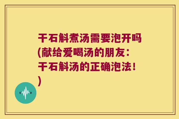 干石斛煮汤需要泡开吗(献给爱喝汤的朋友：干石斛汤的正确泡法！)