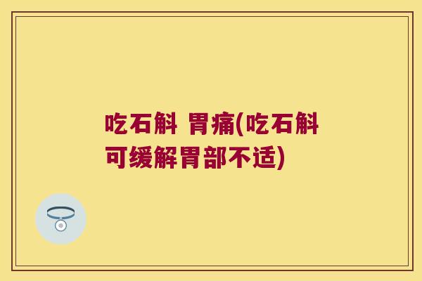 吃石斛 胃痛(吃石斛可缓解胃部不适)
