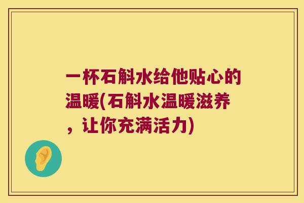 一杯石斛水给他贴心的温暖(石斛水温暖滋养，让你充满活力)