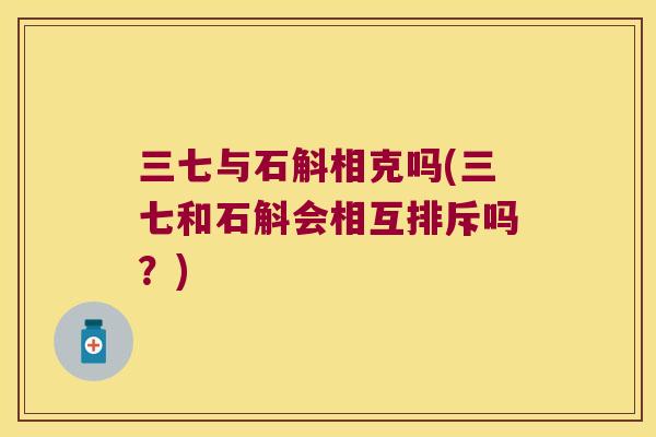 三七与石斛相克吗(三七和石斛会相互排斥吗？)
