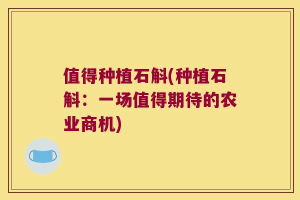 值得种植石斛(种植石斛：一场值得期待的农业商机)