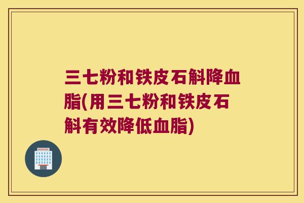三七粉和铁皮石斛降(用三七粉和铁皮石斛有效降低)
