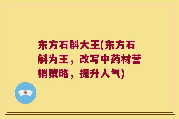 东方石斛大王(东方石斛为王，改写中药材营销策略，提升人气)
