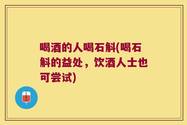 喝酒的人喝石斛(喝石斛的益处，饮酒人士也可尝试)