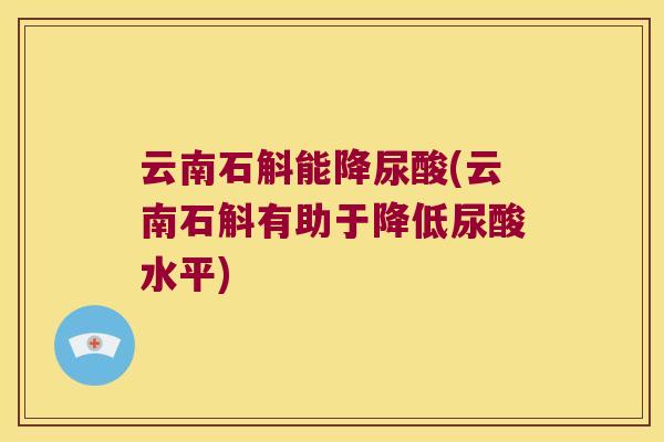 云南石斛能降尿酸(云南石斛有助于降低尿酸水平)