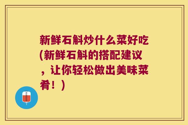 新鲜石斛炒什么菜好吃(新鲜石斛的搭配建议，让你轻松做出美味菜肴！)