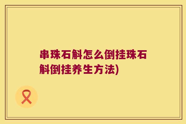 串珠石斛怎么倒挂珠石斛倒挂养生方法)