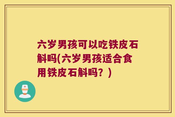 六岁男孩可以吃铁皮石斛吗(六岁男孩适合食用铁皮石斛吗？)