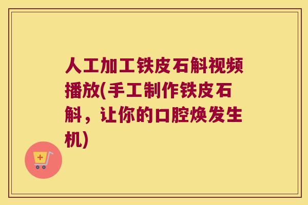 人工加工铁皮石斛视频播放(手工制作铁皮石斛，让你的口腔焕发生机)