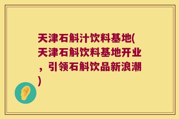 天津石斛汁饮料基地(天津石斛饮料基地开业，引领石斛饮品新浪潮)